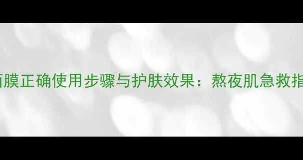 图片 美丽加芬睡眠面膜正确使用步骤与护肤效果：熬夜肌急救指南及搭配技巧1