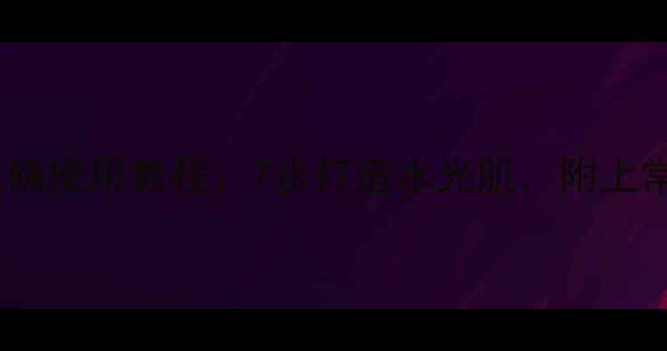 图片 美丽加芬胶囊面膜正确使用教程：7步打造水光肌，附上常见误区与进阶技巧2