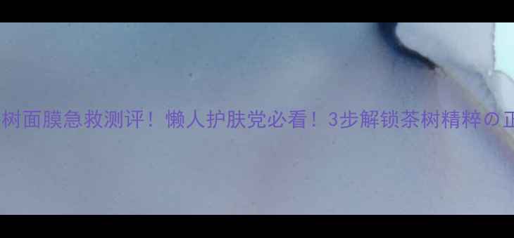 图片 美丽加芬茶树面膜急救测评！懒人护肤党必看！3步解锁茶树精粹の正确用法💚1