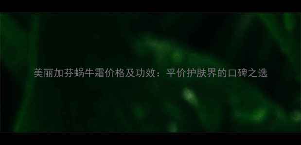 图片 美丽加芬蜗牛霜价格及功效：平价护肤界的口碑之选