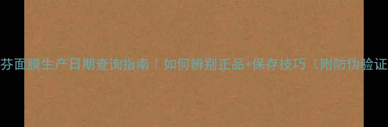 图片 美丽加芬面膜生产日期查询指南｜如何辨别正品+保存技巧（附防伪验证步骤）