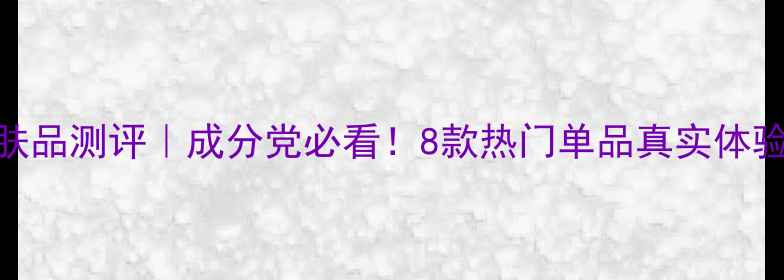 图片 美丽小屋护肤品测评｜成分党必看！8款热门单品真实体验+避坑指南1