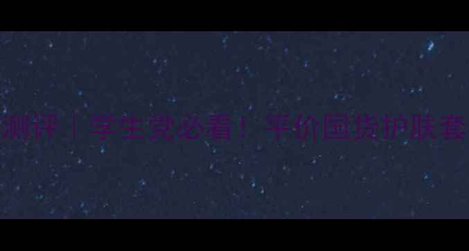 图片 美丽小铺护肤品测评｜学生党必看！平价国货护肤套装真实体验报告
