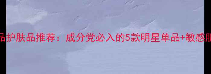 图片 美乐化妆品护肤品推荐：成分党必入的5款明星单品+敏感肌使用指南