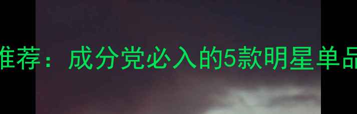 图片 美乐化妆品护肤品推荐：成分党必入的5款明星单品+敏感肌使用指南1