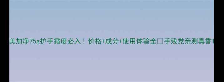 图片 美加净75g护手霜度必入！价格+成分+使用体验全🔥手残党亲测真香1