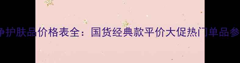 图片 美加净护肤品价格表全：国货经典款平价大促热门单品参考价1