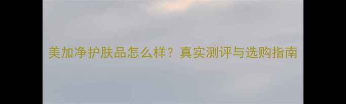 图片 美加净护肤品怎么样？真实测评与选购指南