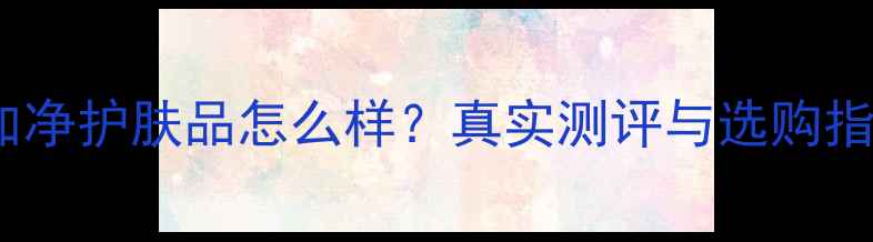 图片 美加净护肤品怎么样？真实测评与选购指南1