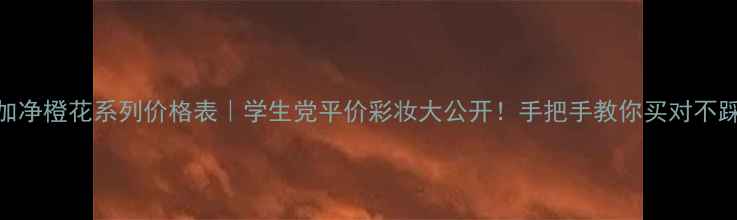图片 美加净橙花系列价格表｜学生党平价彩妆大公开！手把手教你买对不踩雷