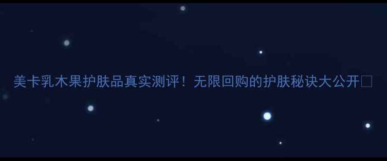 图片 美卡乳木果护肤品真实测评！无限回购的护肤秘诀大公开✨