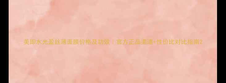 图片 美即水光盈丝薄面膜价格及功效｜官方正品渠道+性价比对比指南2
