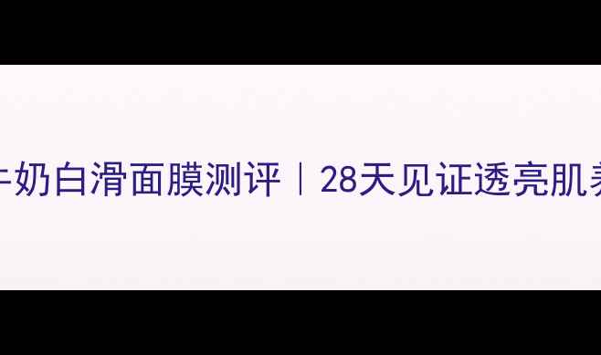 图片 美即牛奶白滑面膜测评｜28天见证透亮肌养成！