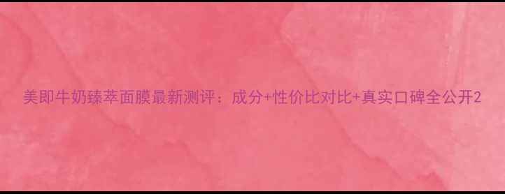 图片 美即牛奶臻萃面膜最新测评：成分+性价比对比+真实口碑全公开2