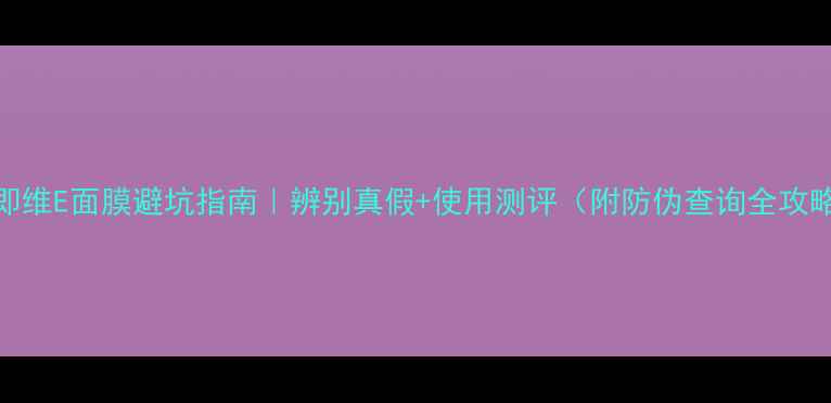 图片 美即维E面膜避坑指南｜辨别真假+使用测评（附防伪查询全攻略）
