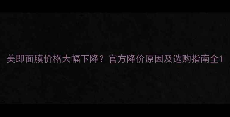 图片 美即面膜价格大幅下降？官方降价原因及选购指南全1