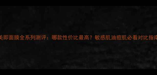 图片 美即面膜全系列测评：哪款性价比最高？敏感肌油痘肌必看对比指南