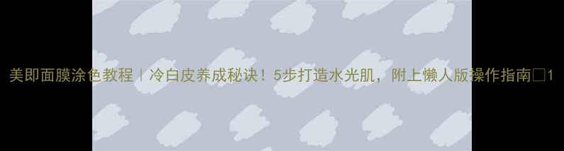 图片 美即面膜涂色教程｜冷白皮养成秘诀！5步打造水光肌，附上懒人版操作指南✨1