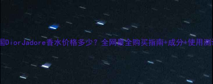 图片 美国DiorJadore香水价格多少？全网最全购买指南+成分+使用测评1