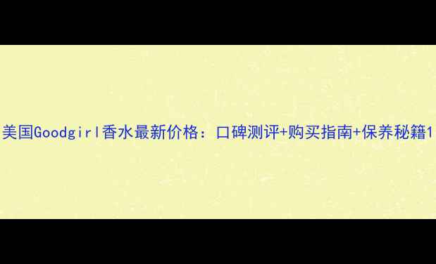 图片 美国Goodgirl香水最新价格：口碑测评+购买指南+保养秘籍1