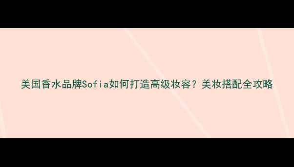 图片 美国香水品牌Sofia如何打造高级妆容？美妆搭配全攻略