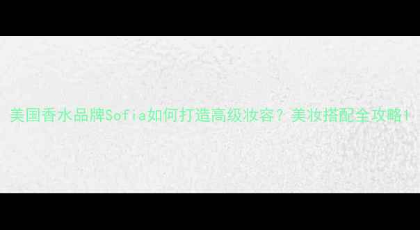 图片 美国香水品牌Sofia如何打造高级妆容？美妆搭配全攻略1