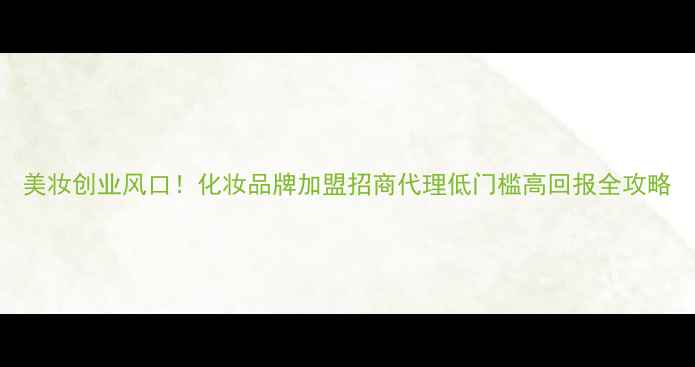 图片 美妆创业风口！化妆品牌加盟招商代理低门槛高回报全攻略