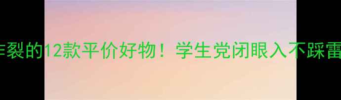 图片 美妆博主私藏清单口碑炸裂的12款平价好物！学生党闭眼入不踩雷（附成分党避坑指南）1