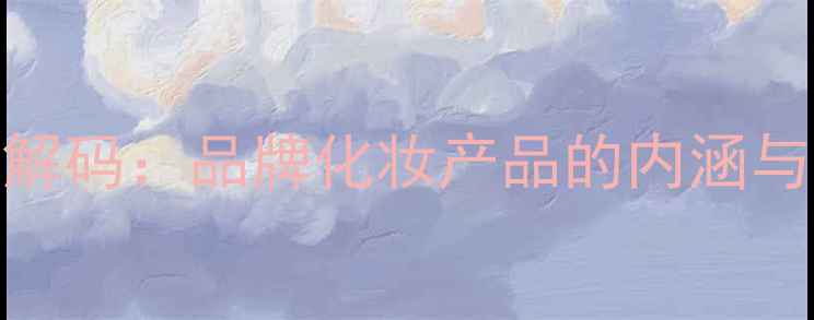 图片 美妆品牌文化解码：品牌化妆产品的内涵与科学护肤指南