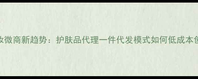 图片 美妆微商新趋势：护肤品代理一件代发模式如何低成本创业