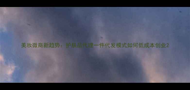 图片 美妆微商新趋势：护肤品代理一件代发模式如何低成本创业2