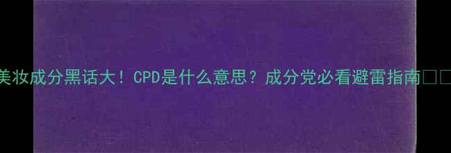 图片 美妆成分黑话大！CPD是什么意思？成分党必看避雷指南💄✨