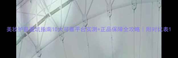 图片 美妆护肤避坑指南10大可靠平台实测+正品保障全攻略｜附对比表1