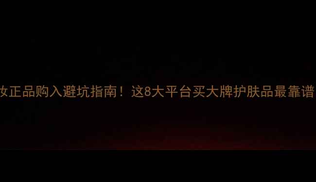 图片 美妆正品购入避坑指南！这8大平台买大牌护肤品最靠谱✨1