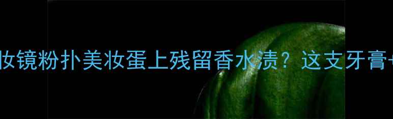图片 美妆清洁冷知识化妆镜粉扑美妆蛋上残留香水渍？这支牙膏+这招秒变抛光师！