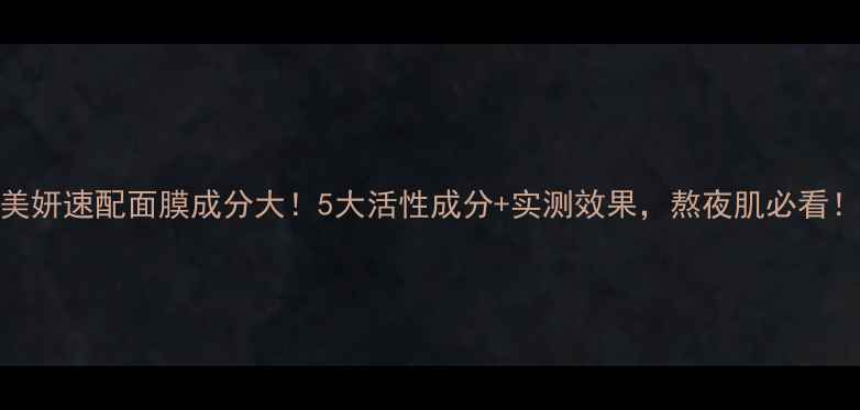 图片 美妍速配面膜成分大！5大活性成分+实测效果，熬夜肌必看！