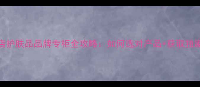 图片 美容店护肤品品牌专柜全攻略：如何选对产品+获取独家优惠