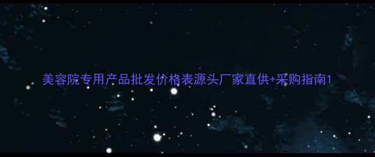 图片 美容院专用产品批发价格表源头厂家直供+采购指南1