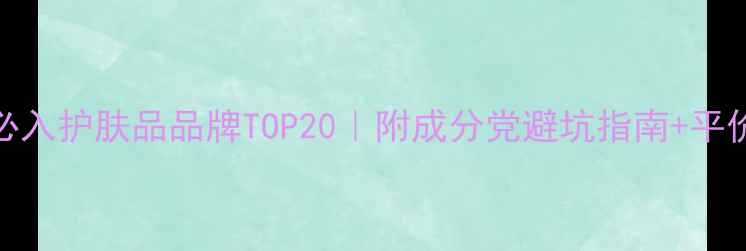 图片 美容院必入护肤品品牌TOP20｜附成分党避坑指南+平价替代品