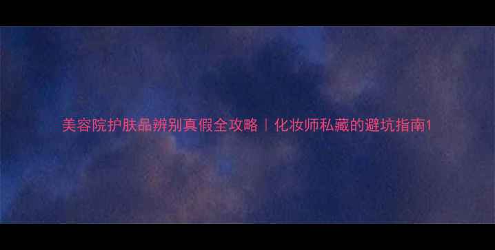 图片 美容院护肤品辨别真假全攻略｜化妆师私藏的避坑指南1