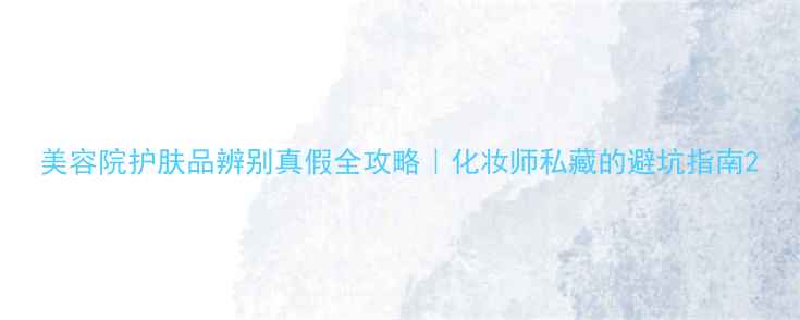 图片 美容院护肤品辨别真假全攻略｜化妆师私藏的避坑指南2