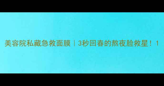 图片 美容院私藏急救面膜｜3秒回春的熬夜脸救星！1