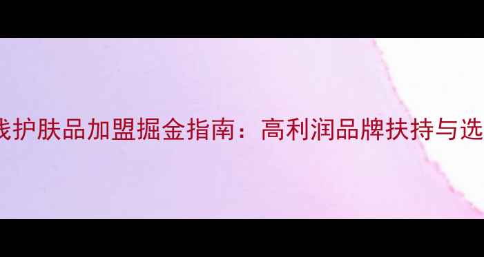 图片 美容院院线护肤品加盟掘金指南：高利润品牌扶持与选址全攻略2
