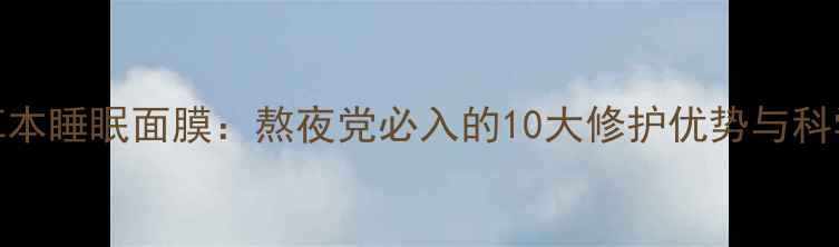 图片 美康粉黛草本睡眠面膜：熬夜党必入的10大修护优势与科学使用指南