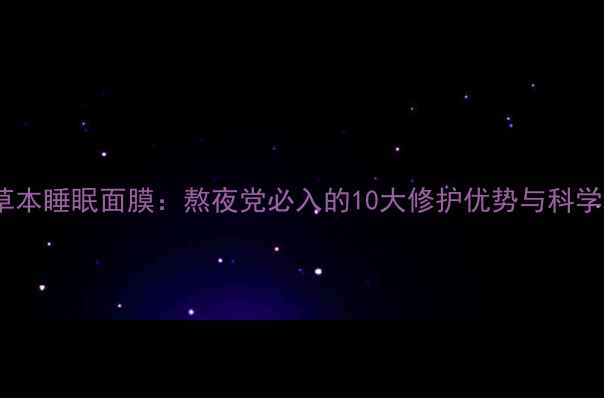 图片 美康粉黛草本睡眠面膜：熬夜党必入的10大修护优势与科学使用指南1