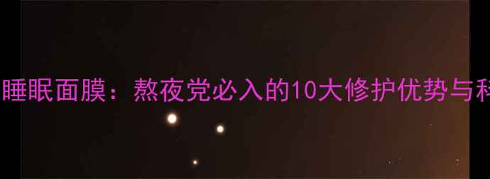 图片 美康粉黛草本睡眠面膜：熬夜党必入的10大修护优势与科学使用指南2