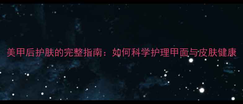 图片 美甲后护肤的完整指南：如何科学护理甲面与皮肤健康