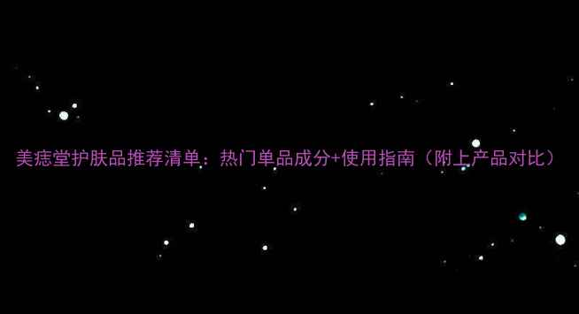 图片 美痣堂护肤品推荐清单：热门单品成分+使用指南（附上产品对比）