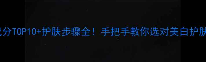 图片 美白成分TOP10+护肤步骤全！手把手教你选对美白护肤品✨2