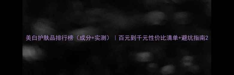 图片 美白护肤品排行榜（成分+实测）｜百元到千元性价比清单+避坑指南2
